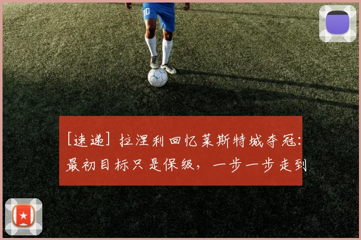 [速递] 拉涅利回忆莱斯特城夺冠：最初目标只是保级，一步一步走到最后