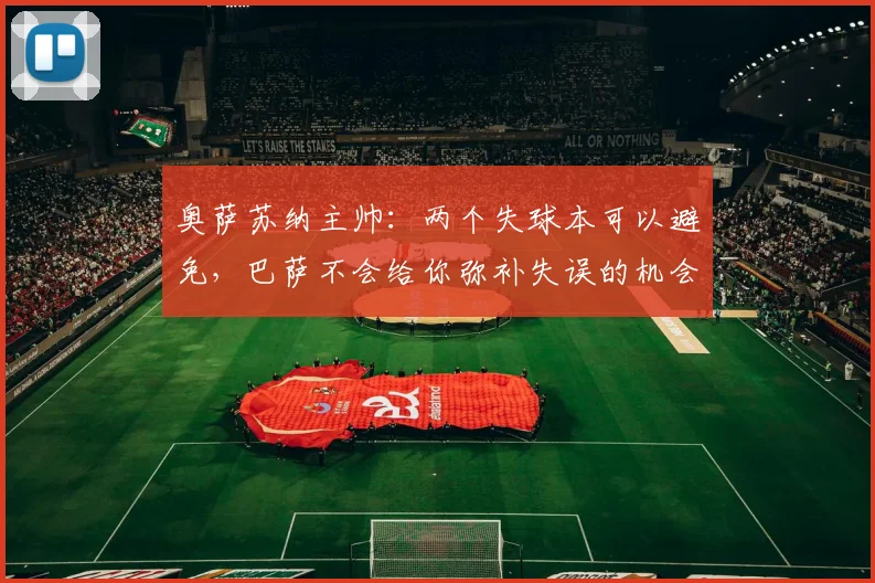 奥萨苏纳主帅：两个失球本可以避免，巴萨不会给你弥补失误的机会