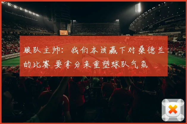 狼队主帅：我们本该赢下对桑德兰的比赛 要拿分来重塑球队气氛